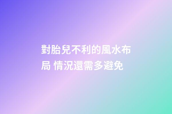 對胎兒不利的風水布局 情況還需多避免